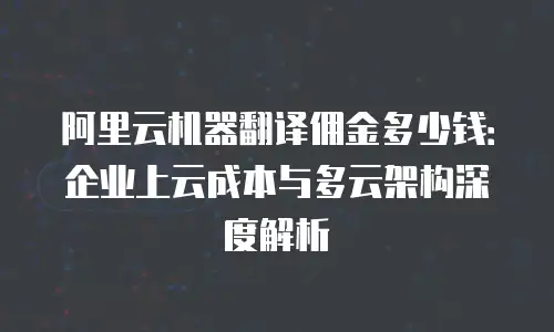 阿里云机器翻译佣金多少钱：企业上云成本与多云架构深度解析