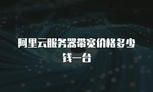 阿里云服务器带宽价格多少钱一台