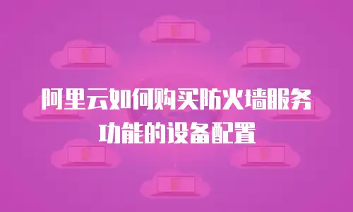 阿里云如何购买防火墙服务功能的设备配置