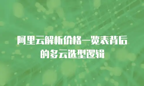 阿里云解析价格一览表背后的多云选型逻辑