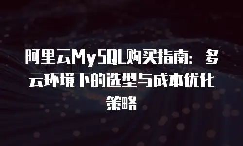 阿里云MySQL购买指南：多云环境下的选型与成本优化策略