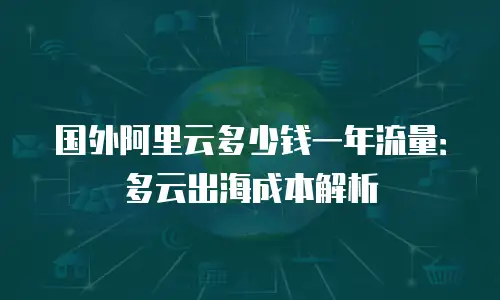 国外阿里云多少钱一年流量：多云出海成本解析