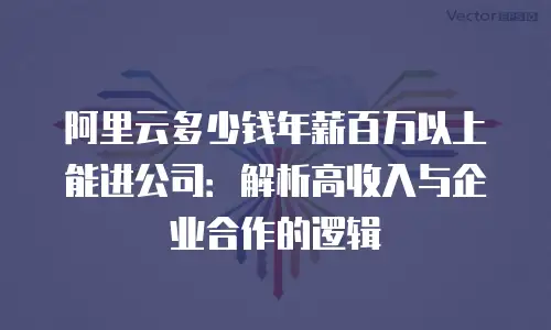 阿里云多少钱年薪百万以上能进公司：解析高收入与企业合作的逻辑