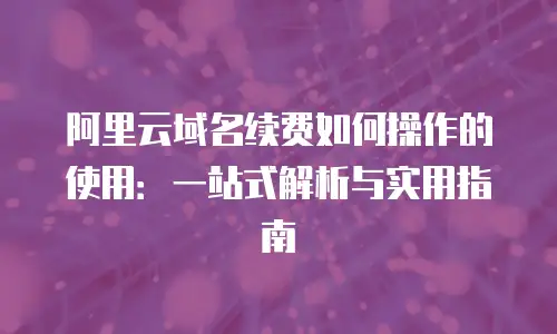 阿里云域名续费如何操作的使用：一站式解析与实用指南