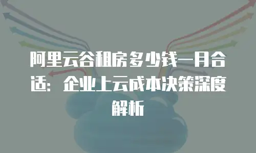 阿里云谷租房多少钱一月合适：企业上云成本决策深度解析
