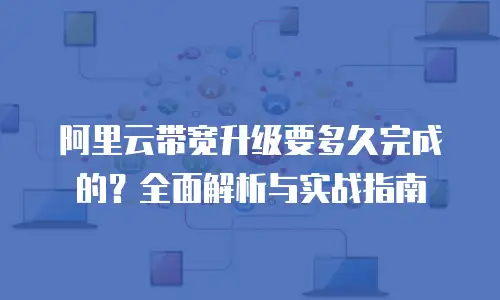 阿里云带宽升级要多久完成的？全面解析与实战指南