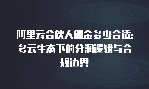 阿里云合伙人佣金多少合适：多云生态下的分润逻辑与合规边界