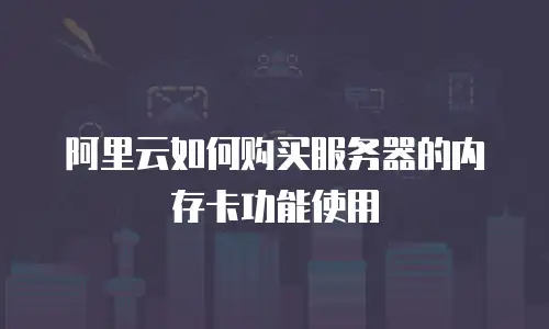 阿里云如何购买服务器的内存卡功能使用