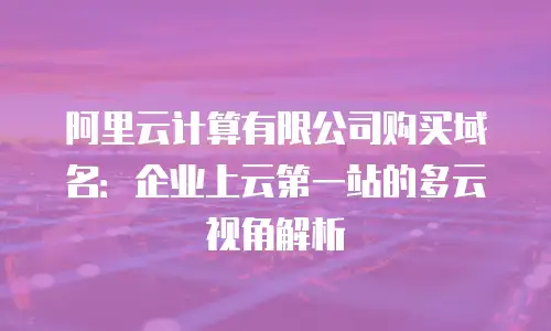 阿里云计算有限公司购买域名：企业上云第一站的多云视角解析