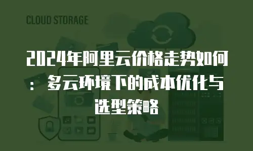 2024年阿里云价格走势如何：多云环境下的成本优化与选型策略