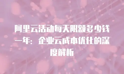 阿里云活动每天限额多少钱一年：企业云成本优化的深度解析