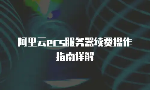 阿里云ecs服务器续费操作指南详解
