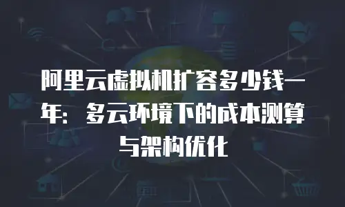 阿里云虚拟机扩容多少钱一年：多云环境下的成本测算与架构优化