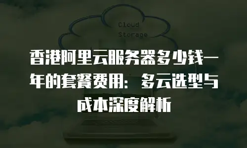 香港阿里云服务器多少钱一年的套餐费用：多云选型与成本深度解析