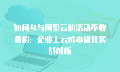 如何参与阿里云的活动不收费的：企业上云成本优化实战解析
