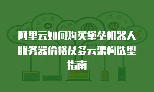 阿里云如何购买堡垒机器人服务器价格及多云架构选型指南