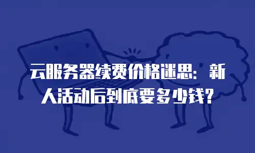 云服务器续费价格迷思：新人活动后到底要多少钱？