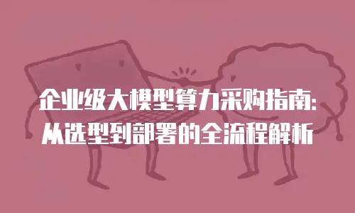 企业级大模型算力采购指南：从选型到部署的全流程解析