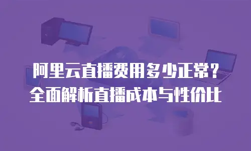 阿里云直播费用多少正常？全面解析直播成本与性价比