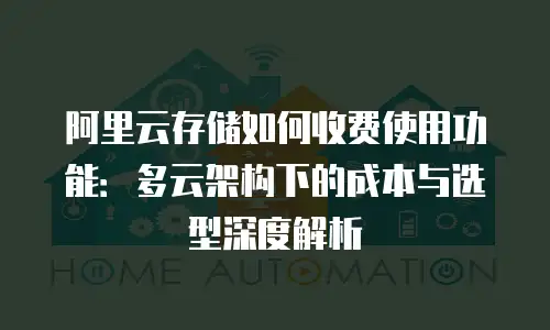 阿里云存储如何收费使用功能：多云架构下的成本与选型深度解析
