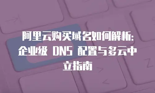 阿里云购买域名如何解析：企业级 DNS 配置与多云中立指南