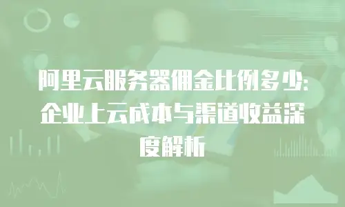 阿里云服务器佣金比例多少：企业上云成本与渠道收益深度解析