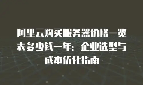 阿里云购买服务器价格一览表多少钱一年：企业选型与成本优化指南