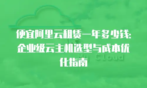 便宜阿里云租赁一年多少钱：企业级云主机选型与成本优化指南