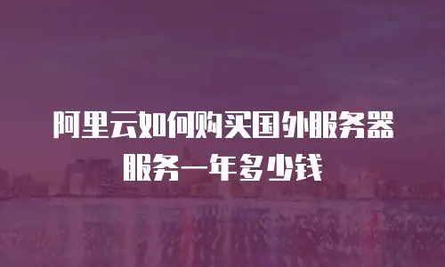 阿里云如何购买国外服务器服务一年多少钱