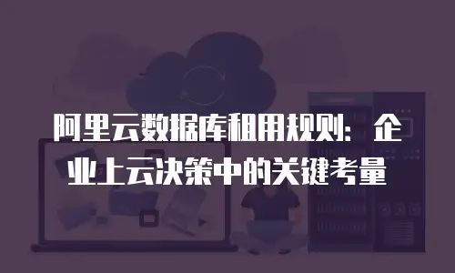 阿里云数据库租用规则：企业上云决策中的关键考量