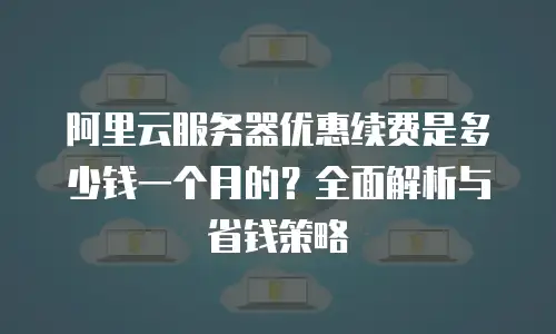 阿里云服务器优惠续费是多少钱一个月的？全面解析与省钱策略
