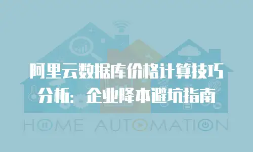 阿里云数据库价格计算技巧分析：企业降本避坑指南
