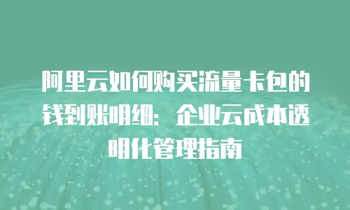 阿里云如何购买流量卡包的钱到账明细：企业云成本透明化管理指南