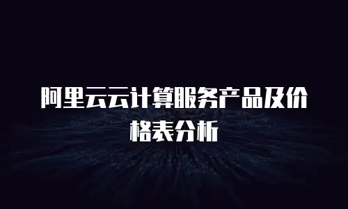 阿里云云计算服务产品及价格表分析