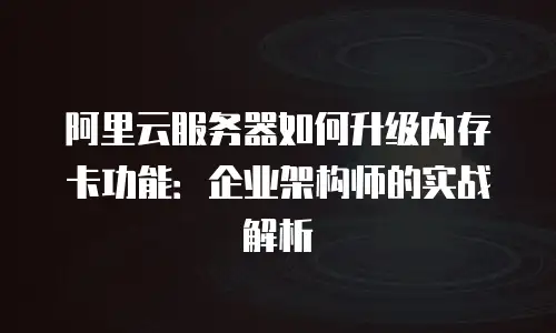 阿里云服务器如何升级内存卡功能：企业架构师的实战解析