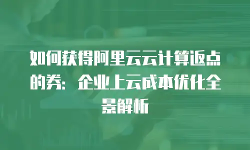 如何获得阿里云云计算返点的券：企业上云成本优化全景解析
