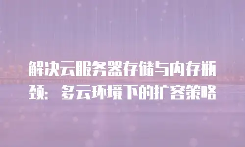 解决云服务器存储与内存瓶颈：多云环境下的扩容策略