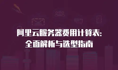 阿里云服务器费用计算表：全面解析与选型指南