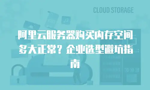 阿里云服务器购买内存空间多大正常？企业选型避坑指南