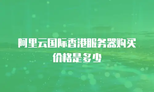 阿里云国际香港服务器购买价格是多少