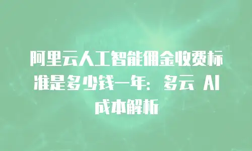 阿里云人工智能佣金收费标准是多少钱一年：多云 AI 成本解析