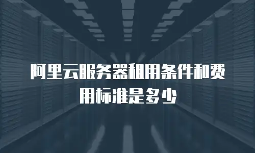 阿里云服务器租用条件和费用标准是多少
