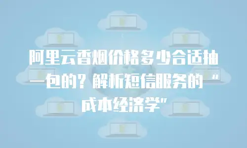 阿里云香烟价格多少合适抽一包的？解析短信服务的“成本经济学”