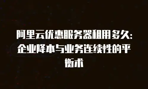 阿里云优惠服务器租用多久：企业降本与业务连续性的平衡术