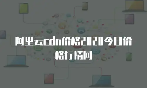 阿里云cdn价格2020今日价格行情网