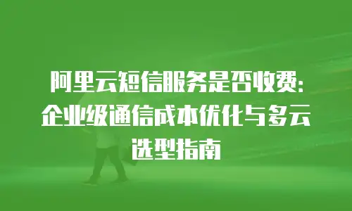 阿里云短信服务是否收费：企业级通信成本优化与多云选型指南