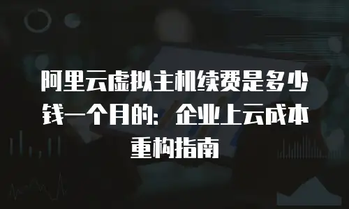 阿里云虚拟主机续费是多少钱一个月的：企业上云成本重构指南
