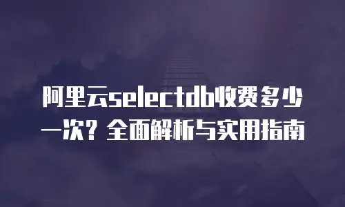 阿里云selectdb收费多少一次？全面解析与实用指南