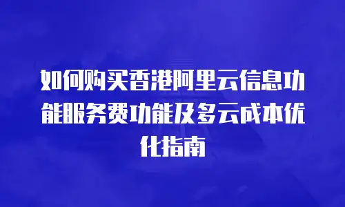 如何购买香港阿里云信息功能服务费功能及多云成本优化指南