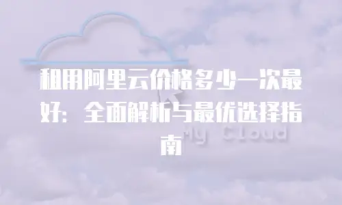 租用阿里云价格多少一次最好：全面解析与最优选择指南